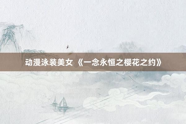 动漫泳装美女 《一念永恒之樱花之约》