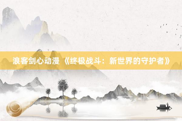 浪客剑心动漫 《终极战斗：新世界的守护者》