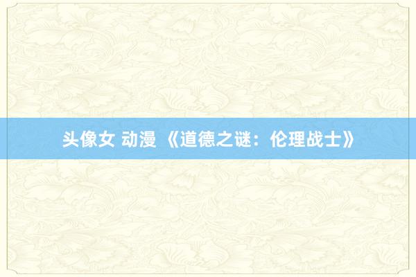 头像女 动漫 《道德之谜：伦理战士》