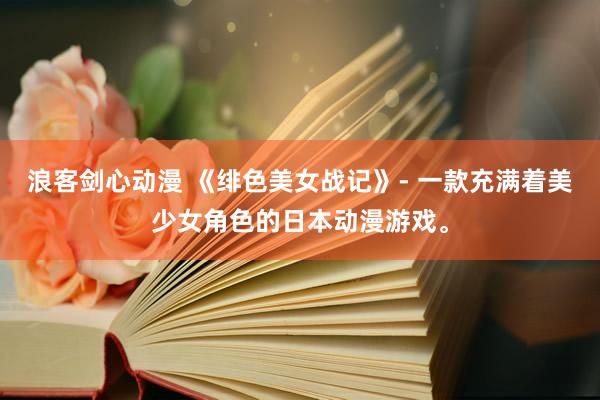 浪客剑心动漫 《绯色美女战记》- 一款充满着美少女角色的日本动漫游戏。