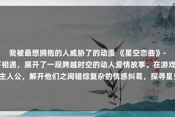 我被最想拥抱的人威胁了的动漫 《星空恋曲》- 一对少年少女在星空下相遇，展开了一段跨越时空的动人爱情故事。在游戏中，玩家将扮演两位主人公，解开他们之间错综复杂的情感纠葛，探寻星空中隐藏的秘密。再现经典的动漫情侣头像设计，带领玩家体验跌宕起伏的浪漫之旅。