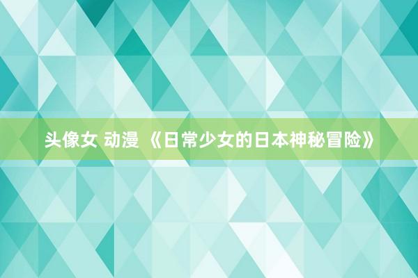 头像女 动漫 《日常少女的日本神秘冒险》