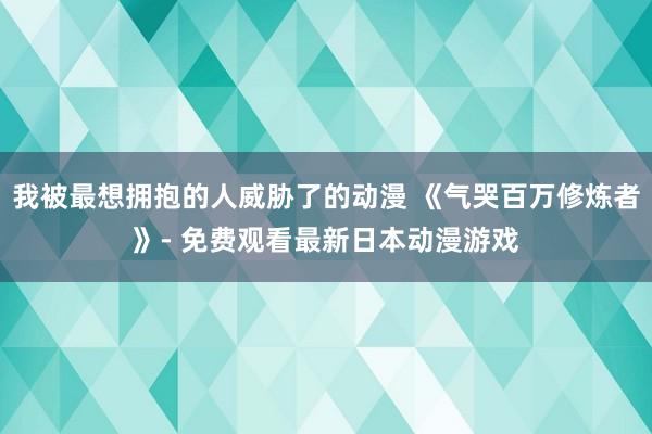 我被最想拥抱的人威胁了的动漫 《气哭百万修炼者》- 免费观看最新日本动漫游戏