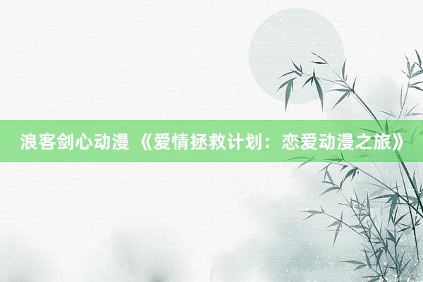 浪客剑心动漫 《爱情拯救计划：恋爱动漫之旅》
