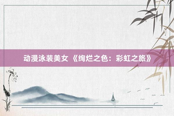 动漫泳装美女 《绚烂之色：彩虹之旅》