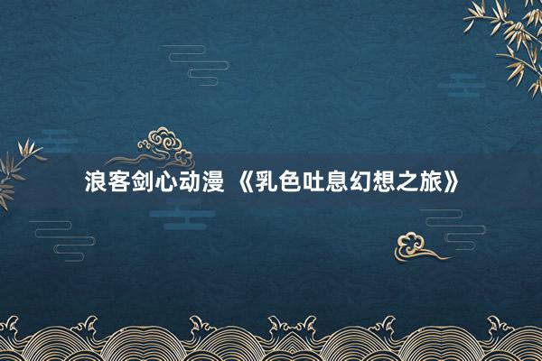 浪客剑心动漫 《乳色吐息幻想之旅》