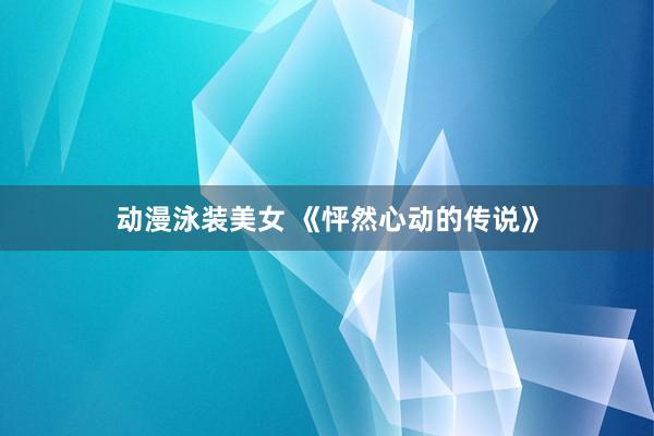 动漫泳装美女 《怦然心动的传说》