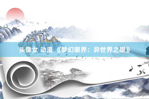 头像女 动漫 《梦幻眼界：异世界之眼》