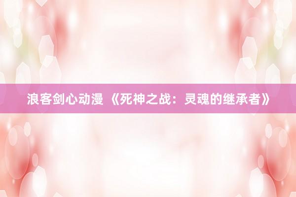 浪客剑心动漫 《死神之战：灵魂的继承者》