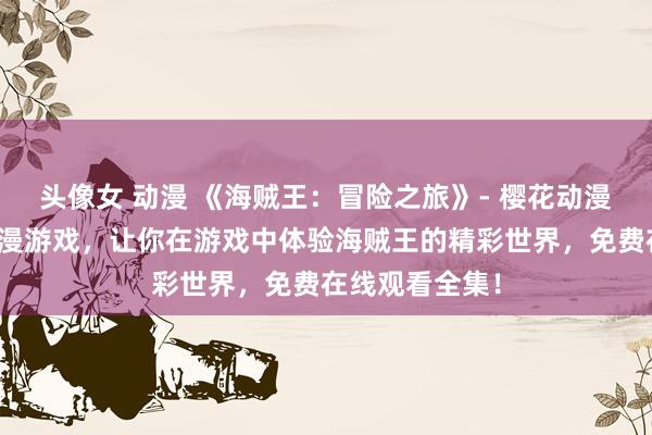 头像女 动漫 《海贼王：冒险之旅》- 樱花动漫推出的日本动漫游戏，让你在游戏中体验海贼王的精彩世界，免费在线观看全集！
