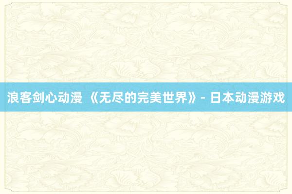 浪客剑心动漫 《无尽的完美世界》- 日本动漫游戏