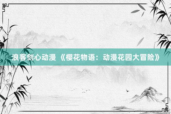 浪客剑心动漫 《樱花物语：动漫花园大冒险》