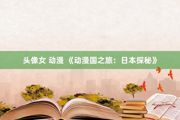 头像女 动漫 《动漫国之旅：日本探秘》