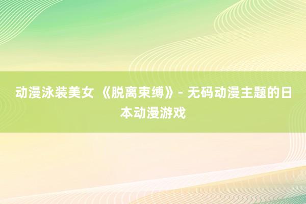 动漫泳装美女 《脱离束缚》- 无码动漫主题的日本动漫游戏