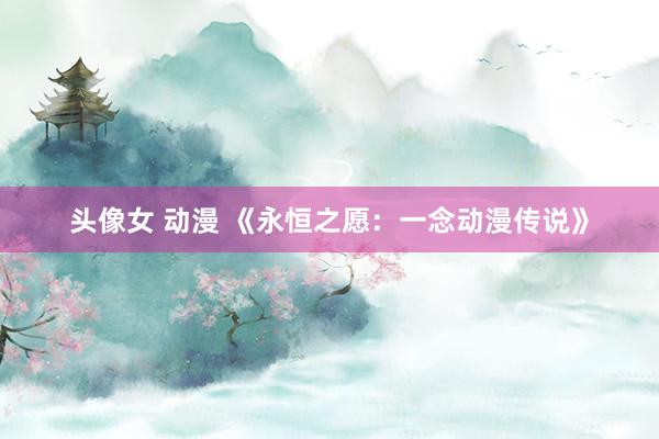 头像女 动漫 《永恒之愿：一念动漫传说》