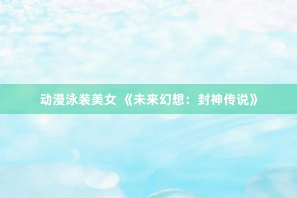动漫泳装美女 《未来幻想：封神传说》