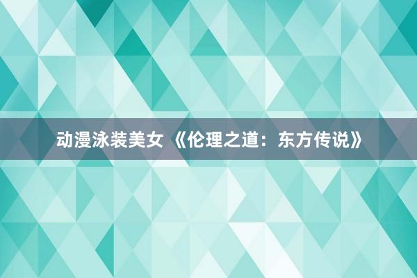 动漫泳装美女 《伦理之道：东方传说》