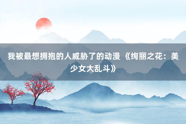 我被最想拥抱的人威胁了的动漫 《绚丽之花：美少女大乱斗》