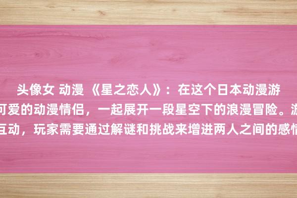 头像女 动漫 《星之恋人》：在这个日本动漫游戏中，玩家将扮演一对可爱的动漫情侣，一起展开一段星空下的浪漫冒险。游戏注重角色的发展和互动，玩家需要通过解谜和挑战来增进两人之间的感情。随着故事的发展，玩家将在星空下找到真爱的答案。