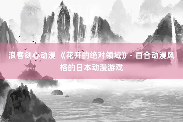 浪客剑心动漫 《花开的绝对领域》- 百合动漫风格的日本动漫游戏