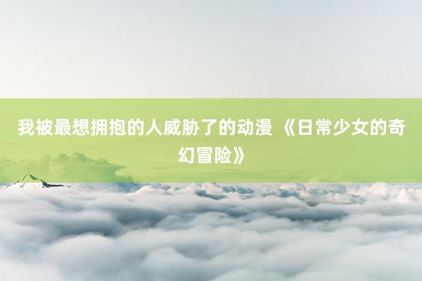 我被最想拥抱的人威胁了的动漫 《日常少女的奇幻冒险》
