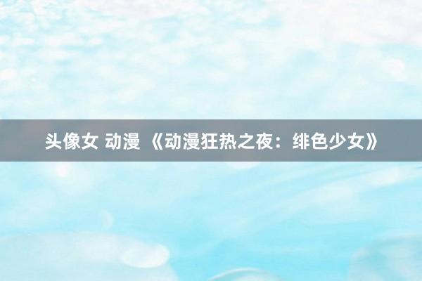 头像女 动漫 《动漫狂热之夜：绯色少女》