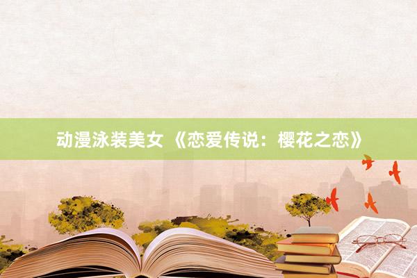 动漫泳装美女 《恋爱传说：樱花之恋》