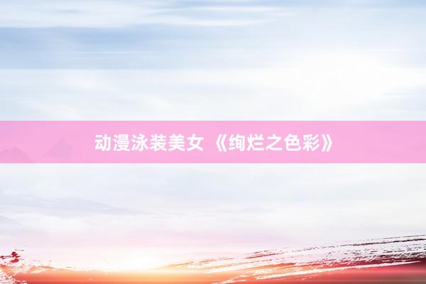 动漫泳装美女 《绚烂之色彩》