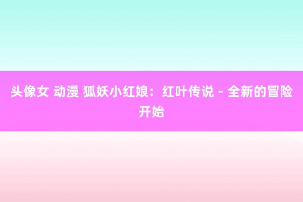 头像女 动漫 狐妖小红娘：红叶传说 - 全新的冒险开始