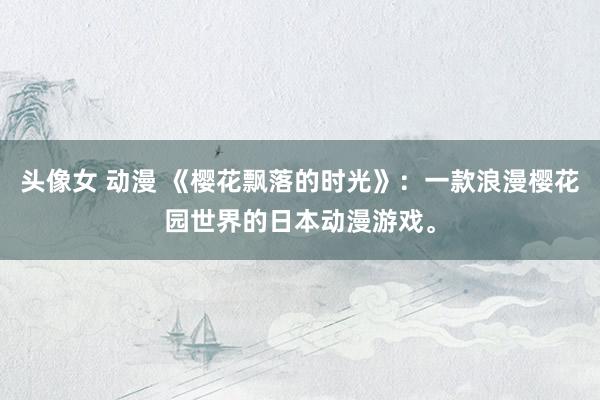 头像女 动漫 《樱花飘落的时光》：一款浪漫樱花园世界的日本动漫游戏。