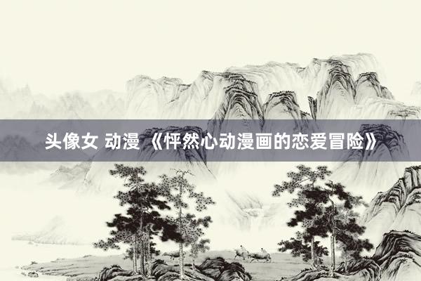 头像女 动漫 《怦然心动漫画的恋爱冒险》