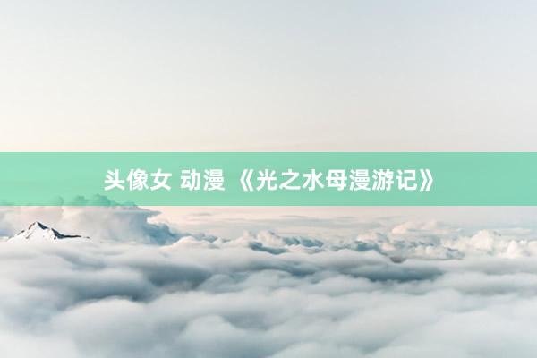 头像女 动漫 《光之水母漫游记》