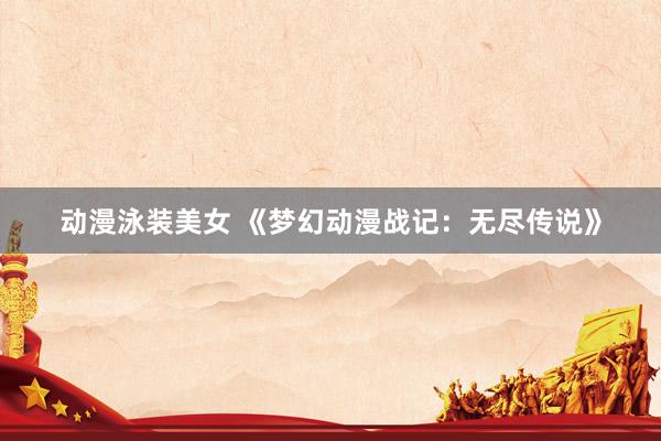 动漫泳装美女 《梦幻动漫战记：无尽传说》