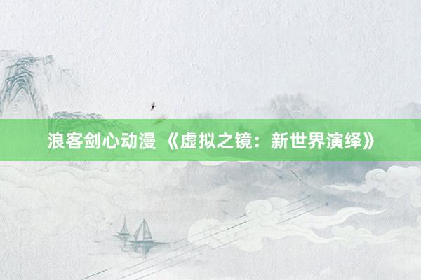 浪客剑心动漫 《虚拟之镜：新世界演绎》