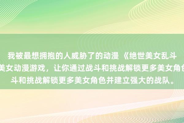 我被最想拥抱的人威胁了的动漫 《绝世美女乱斗》- 一个激动人心的美女动漫游戏，让你通过战斗和挑战解锁更多美女角色并建立强大的战队。