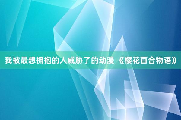 我被最想拥抱的人威胁了的动漫 《樱花百合物语》