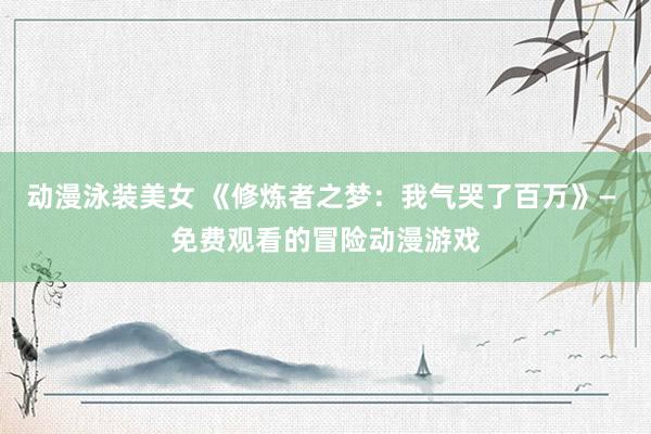 动漫泳装美女 《修炼者之梦：我气哭了百万》— 免费观看的冒险动漫游戏