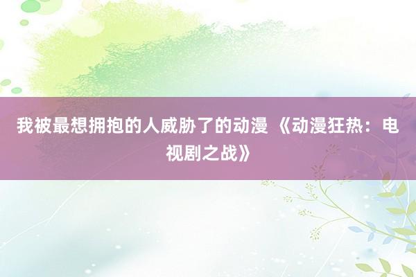 我被最想拥抱的人威胁了的动漫 《动漫狂热：电视剧之战》