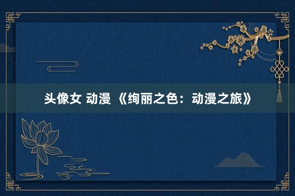 头像女 动漫 《绚丽之色：动漫之旅》