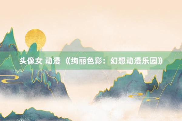 头像女 动漫 《绚丽色彩：幻想动漫乐园》