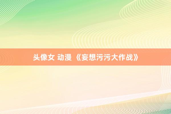 头像女 动漫 《妄想污污大作战》