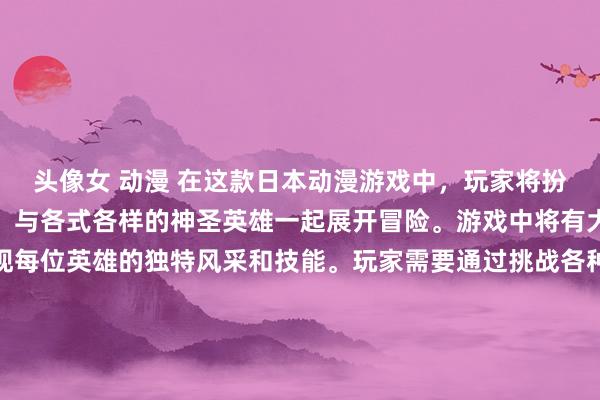 头像女 动漫 在这款日本动漫游戏中，玩家将扮演一位年轻的光之剑士，与各式各样的神圣英雄一起展开冒险。游戏中将有大量动漫人物图片，展现每位英雄的独特风采和技能。玩家需要通过挑战各种难度的关卡和敌人，不断提升自己的实力，最终成为传说中的神圣英雄。随着故事的展开，玩家将探索一个充满奇幻的世界，与各种角色互动，并解开隐藏在背后的秘密。《光之剑士：神圣英雄传说》将带给玩家一场充满惊喜和刺激的旅程。