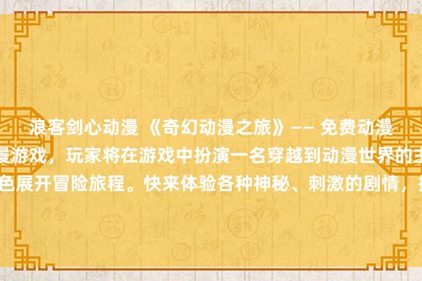 浪客剑心动漫 《奇幻动漫之旅》—— 免费动漫网站推出的最新日本动漫游戏，玩家将在游戏中扮演一名穿越到动漫世界的主人公，与各种动漫角色展开冒险旅程。快来体验各种神秘、刺激的剧情，挑战各种强大的敌人，收集各种珍稀的动漫道具，成为动漫世界的英雄！
