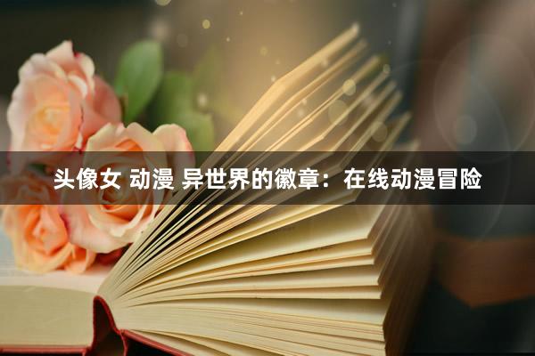 头像女 动漫 异世界的徽章：在线动漫冒险