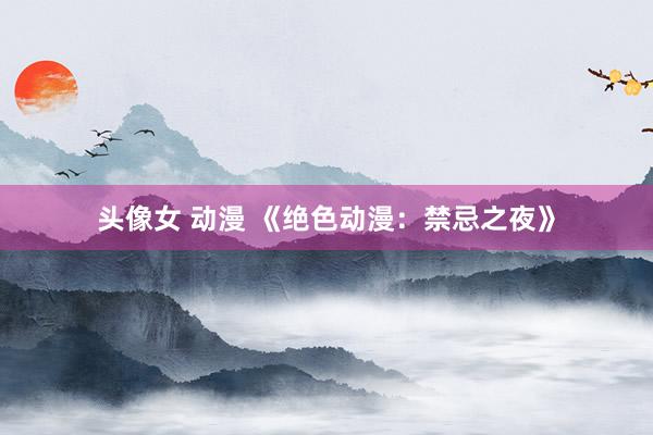 头像女 动漫 《绝色动漫：禁忌之夜》
