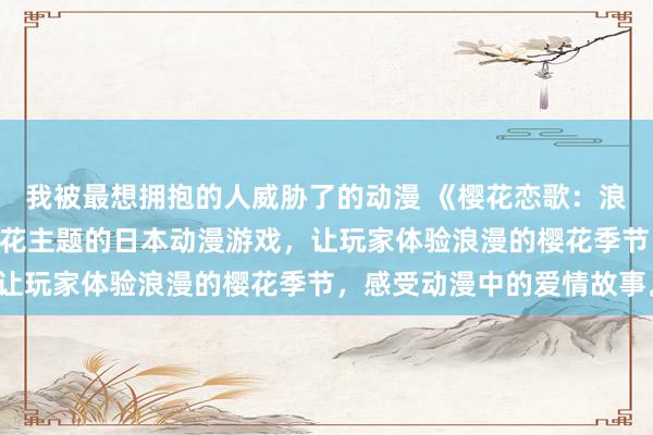 我被最想拥抱的人威胁了的动漫 《樱花恋歌：浪漫之约》~ 一个浪漫樱花主题的日本动漫游戏，让玩家体验浪漫的樱花季节，感受动漫中的爱情故事。