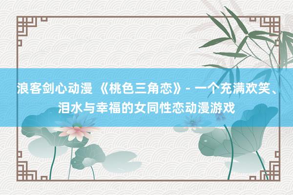 浪客剑心动漫 《桃色三角恋》- 一个充满欢笑、泪水与幸福的女同性恋动漫游戏