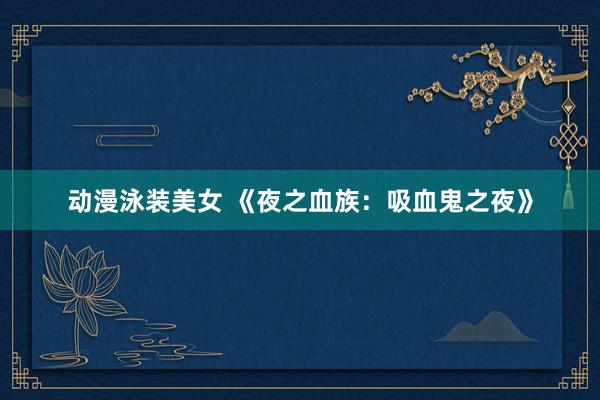动漫泳装美女 《夜之血族：吸血鬼之夜》