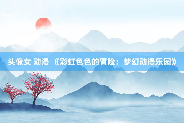 头像女 动漫 《彩虹色色的冒险：梦幻动漫乐园》