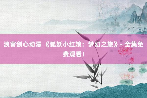 浪客剑心动漫 《狐妖小红娘：梦幻之旅》- 全集免费观看！